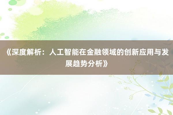 《深度解析：人工智能在金融领域的创新应用与发展趋势分析》