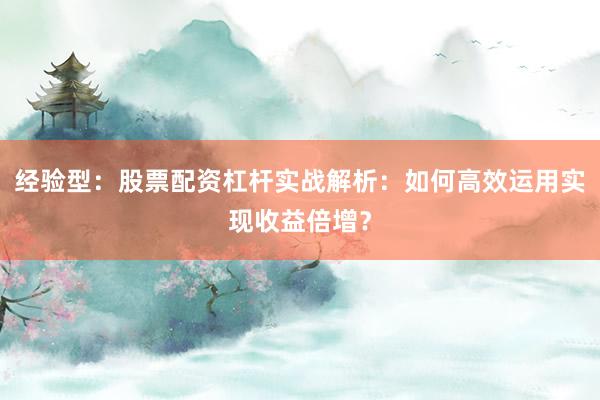 经验型：股票配资杠杆实战解析：如何高效运用实现收益倍增？