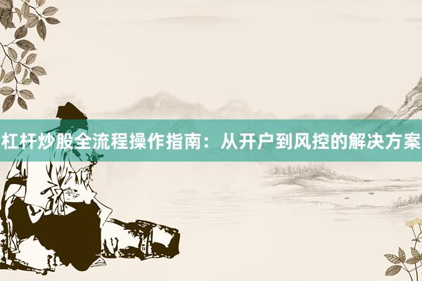 杠杆炒股全流程操作指南：从开户到风控的解决方案