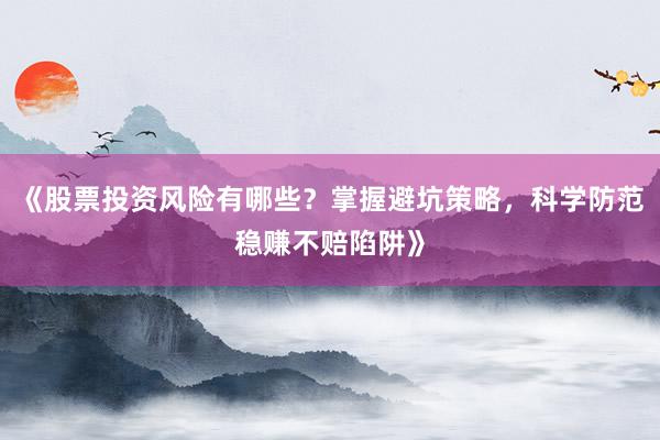《股票投资风险有哪些？掌握避坑策略，科学防范稳赚不赔陷阱》