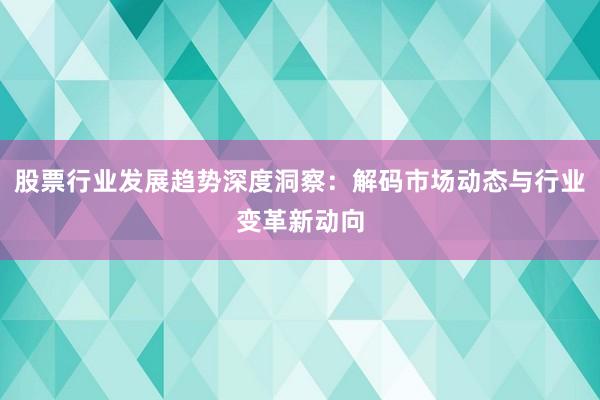 股票行业发展趋势深度洞察：解码市场动态与行业变革新动向
