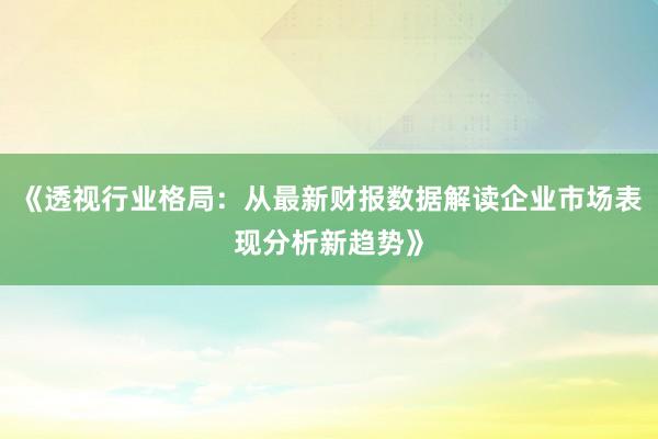 《透视行业格局：从最新财报数据解读企业市场表现分析新趋势》