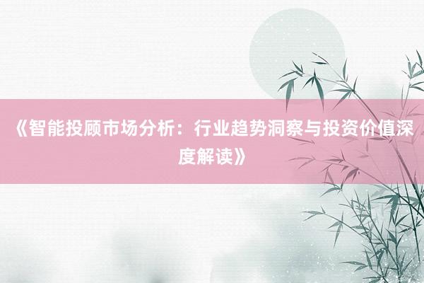 《智能投顾市场分析：行业趋势洞察与投资价值深度解读》