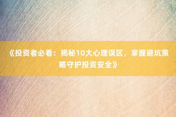 《投资者必看：揭秘10大心理误区，掌握避坑策略守护投资安全》