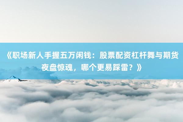 《职场新人手握五万闲钱：股票配资杠杆舞与期货夜盘惊魂，哪个更易踩雷？》