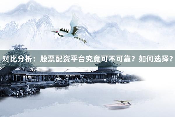 对比分析：股票配资平台究竟可不可靠？如何选择？