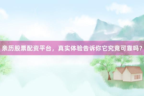 亲历股票配资平台，真实体验告诉你它究竟可靠吗？
