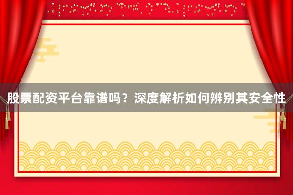 股票配资平台靠谱吗？深度解析如何辨别其安全性