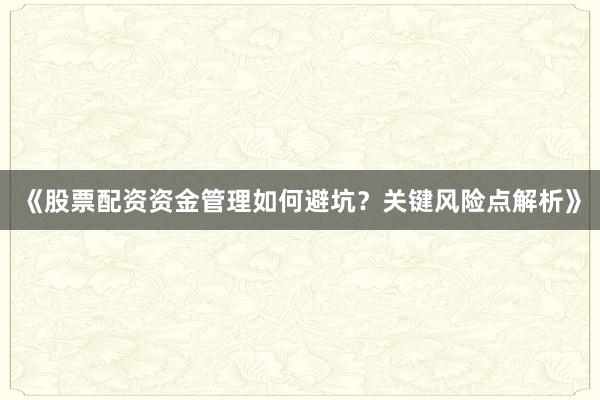 《股票配资资金管理如何避坑？关键风险点解析》