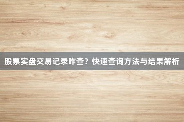 股票实盘交易记录咋查？快速查询方法与结果解析