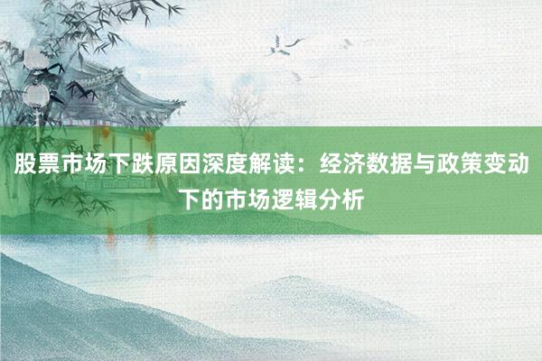 股票市场下跌原因深度解读：经济数据与政策变动下的市场逻辑分析