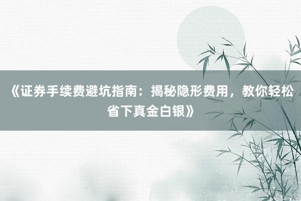 《证券手续费避坑指南：揭秘隐形费用，教你轻松省下真金白银》