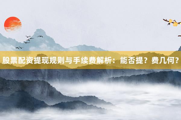 股票配资提现规则与手续费解析：能否提？费几何？