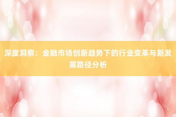 深度洞察：金融市场创新趋势下的行业变革与新发展路径分析