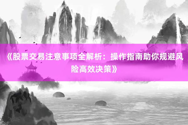 《股票交易注意事项全解析：操作指南助你规避风险高效决策》