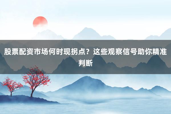 股票配资市场何时现拐点？这些观察信号助你精准判断