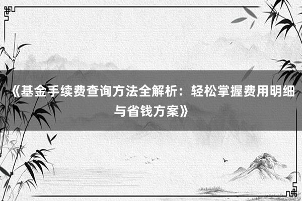 《基金手续费查询方法全解析：轻松掌握费用明细与省钱方案》