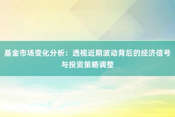 基金市场变化分析：透视近期波动背后的经济信号与投资策略调整