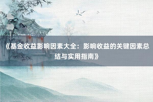 《基金收益影响因素大全：影响收益的关键因素总结与实用指南》
