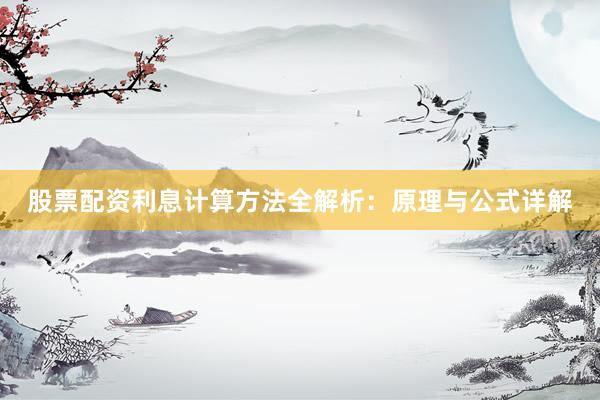 股票配资利息计算方法全解析：原理与公式详解