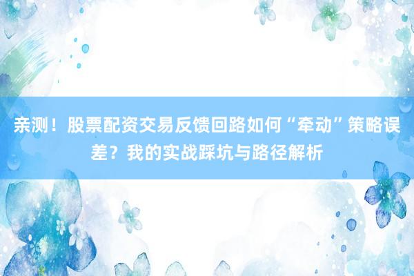 亲测！股票配资交易反馈回路如何“牵动”策略误差？我的实战踩坑与路径解析