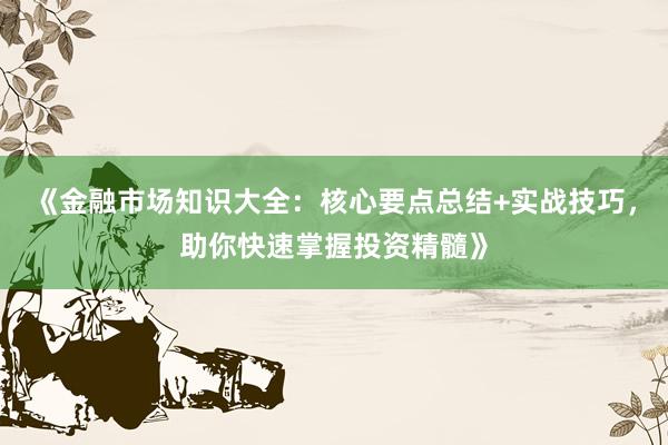 《金融市场知识大全：核心要点总结+实战技巧，助你快速掌握投资精髓》