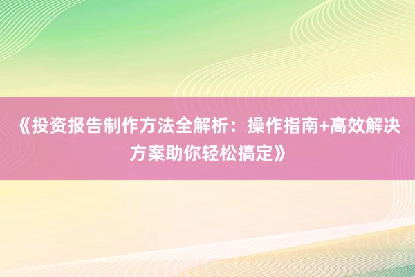 《投资报告制作方法全解析：操作指南+高效解决方案助你轻松搞定》
