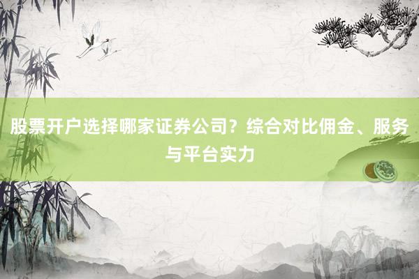 股票开户选择哪家证券公司？综合对比佣金、服务与平台实力