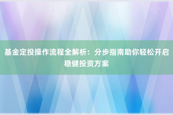 基金定投操作流程全解析：分步指南助你轻松开启稳健投资方案