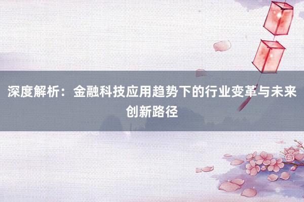 深度解析：金融科技应用趋势下的行业变革与未来创新路径