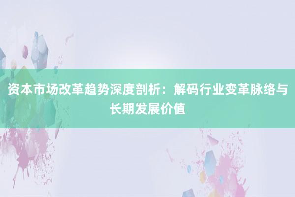 资本市场改革趋势深度剖析：解码行业变革脉络与长期发展价值