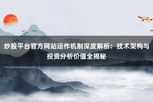 炒股平台官方网站运作机制深度解析：技术架构与投资分析价值全揭秘