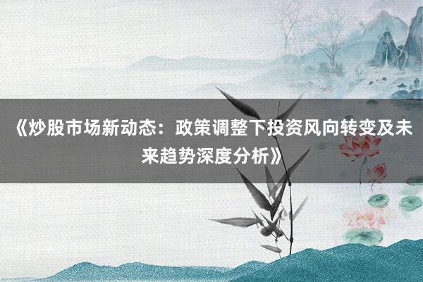 《炒股市场新动态：政策调整下投资风向转变及未来趋势深度分析》