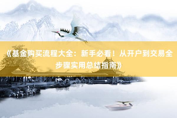 《基金购买流程大全：新手必看！从开户到交易全步骤实用总结指南》