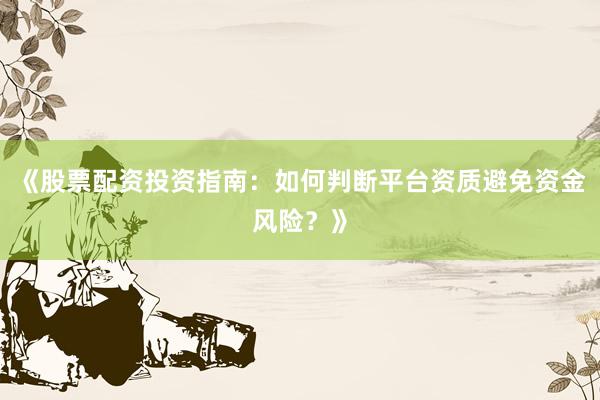 《股票配资投资指南：如何判断平台资质避免资金风险？》