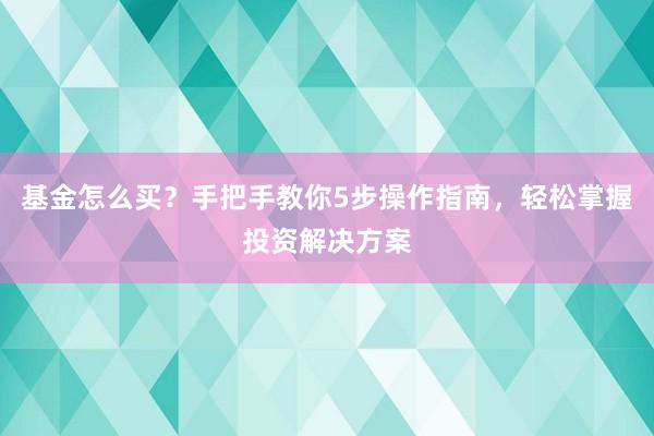 基金怎么买？手把手教你5步操作指南，轻松掌握投资解决方案