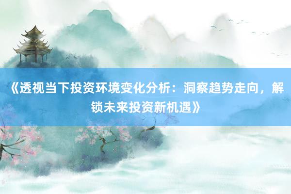 《透视当下投资环境变化分析：洞察趋势走向，解锁未来投资新机遇》