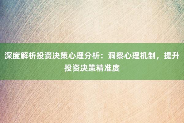 深度解析投资决策心理分析：洞察心理机制，提升投资决策精准度