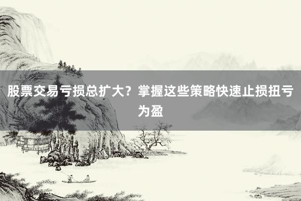 股票交易亏损总扩大？掌握这些策略快速止损扭亏为盈