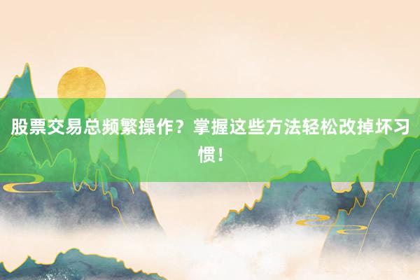 股票交易总频繁操作？掌握这些方法轻松改掉坏习惯！