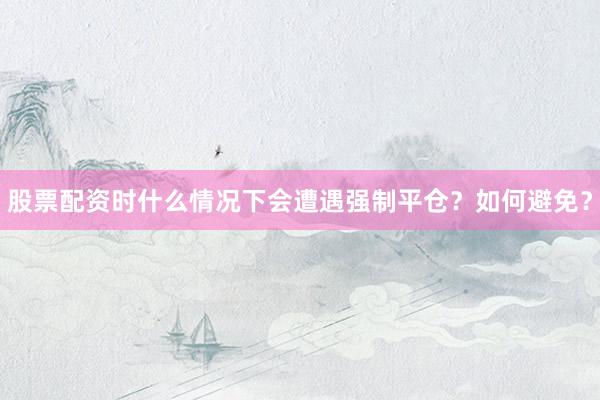 股票配资时什么情况下会遭遇强制平仓？如何避免？