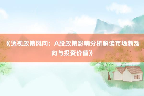 《透视政策风向：A股政策影响分析解读市场新动向与投资价值》
