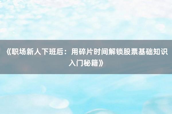 《职场新人下班后：用碎片时间解锁股票基础知识入门秘籍》