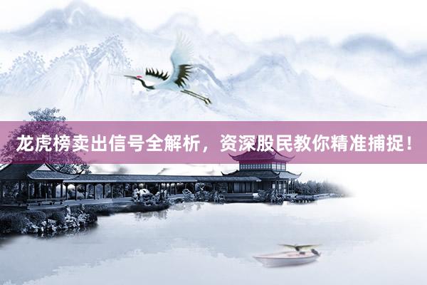 龙虎榜卖出信号全解析，资深股民教你精准捕捉！