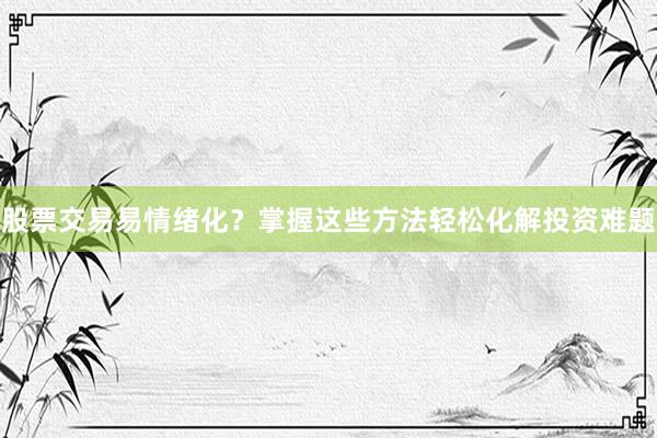 股票交易易情绪化？掌握这些方法轻松化解投资难题