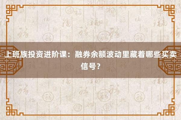 上班族投资进阶课：融券余额波动里藏着哪些买卖信号？