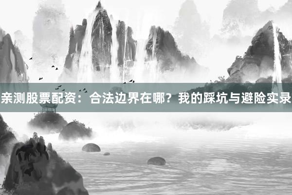 亲测股票配资：合法边界在哪？我的踩坑与避险实录
