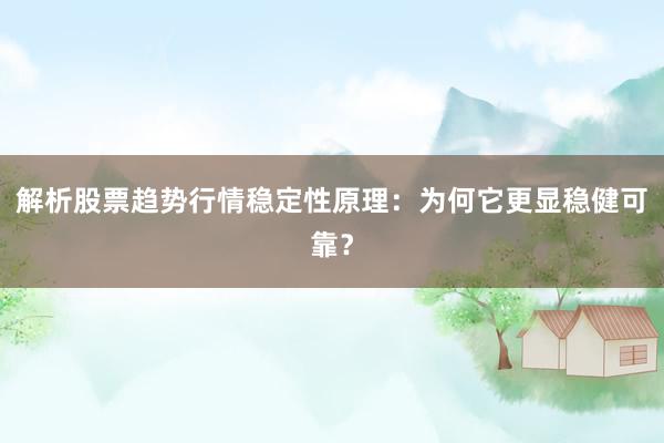 解析股票趋势行情稳定性原理：为何它更显稳健可靠？