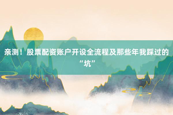 亲测！股票配资账户开设全流程及那些年我踩过的“坑”