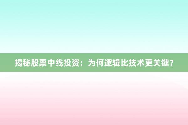 揭秘股票中线投资：为何逻辑比技术更关键？
